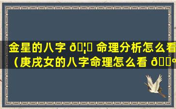 金星的八字 🦁 命理分析怎么看（庚戌女的八字命理怎么看 🌺 婚姻）